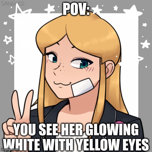 free rp. do what you want, but you may NOT kill her. enjoy | POV:; YOU SEE HER GLOWING WHITE WITH YELLOW EYES | made w/ Imgflip meme maker