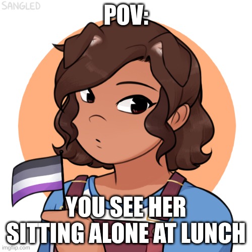 Free roleplay. Enjoy it! credit in comments | POV:; YOU SEE HER SITTING ALONE AT LUNCH | made w/ Imgflip meme maker