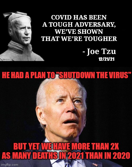 Joe Tzu, everybody... | COVID HAS BEEN A TOUGH ADVERSARY, WE'VE SHOWN THAT WE'RE TOUGHER; 12/21/21; HE HAD A PLAN TO "SHUTDOWN THE VIRUS"; BUT YET WE HAVE MORE THAN 2X AS MANY DEATHS IN 2021 THAN IN 2020 | image tagged in joe tzu,joe biden,pandemic,democrats,covid-19 | made w/ Imgflip meme maker