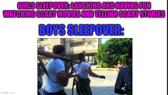 girls sleepover vs boys sleepover | GIRLS SLEEPOVER: LAUGHING AND HAVING FUN WATCHING SCARY MOVIES AND TELLING SCARY STORIES; BOYS SLEEPOVER: | image tagged in girls vs boys,sleepover | made w/ Imgflip meme maker