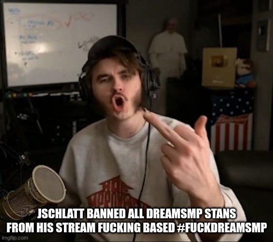 fuck dreamsmp im with schlatt on this and im glad he did this | JSCHLATT BANNED ALL DREAMSMP STANS FROM HIS STREAM FUCKING BASED #FUCKDREAMSMP | made w/ Imgflip meme maker