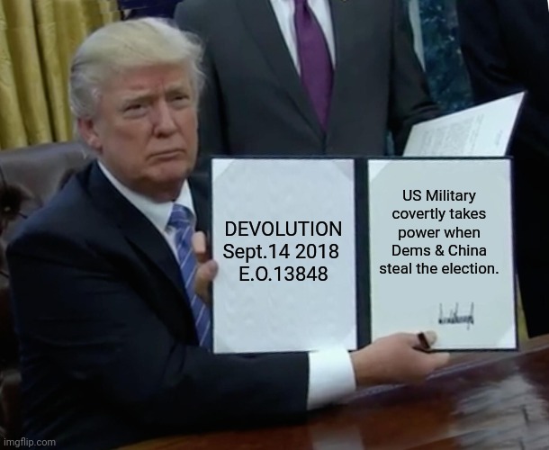 President Trump's policy on Election Interference #DEVOLUTION | DEVOLUTION
Sept.14 2018 
E.O.13848; US Military covertly takes power when Dems & China steal the election. | image tagged in trump bill signing,presidential election,election fraud,us military,foreign policy,donald trump approves | made w/ Imgflip meme maker