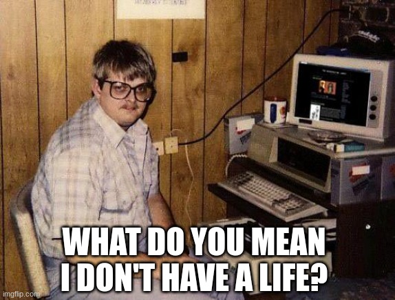 like what are you talking about? | WHAT DO YOU MEAN I DON'T HAVE A LIFE? | image tagged in computer nerd | made w/ Imgflip meme maker