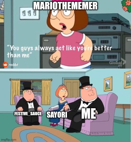 Yeet the mario | MARIOTHEMEMER; ME; FESTIVE_SAUCE; SAYORI | image tagged in you guys always act like you're better than me | made w/ Imgflip meme maker