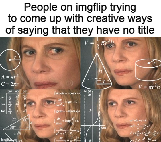 should i have a title | People on imgflip trying to come up with creative ways of saying that they have no title | image tagged in calculating meme | made w/ Imgflip meme maker