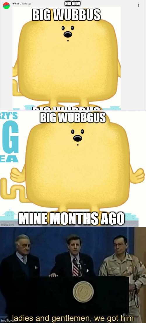THEEEFT | HIS NOW; MINE MONTHS AGO | image tagged in big wubbgus,ladies and gentlemen we got him | made w/ Imgflip meme maker
