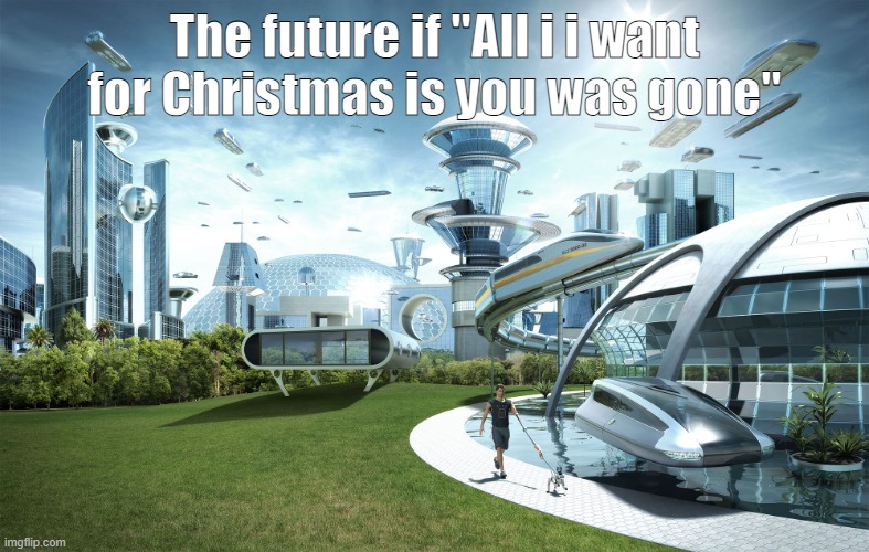 Futuristic Utopia | The future if "All i i want for Christmas is you was gone" | image tagged in futuristic utopia | made w/ Imgflip meme maker