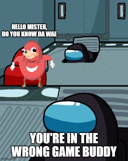 impostor of the vent | HELLO MISTER, DO YOU KNOW DA WAE; YOU'RE IN THE WRONG GAME BUDDY | image tagged in impostor of the vent | made w/ Imgflip meme maker