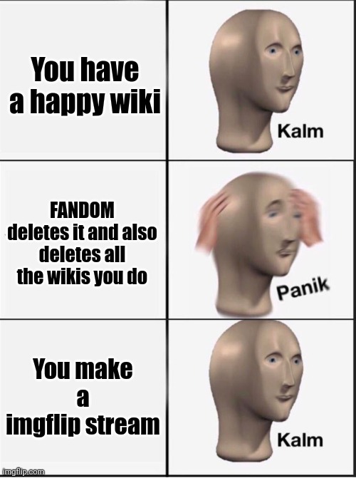 Reverse kalm panik | You have a happy wiki; FANDOM deletes it and also deletes all the wikis you do; You make a imgflip stream | image tagged in reverse kalm panik | made w/ Imgflip meme maker