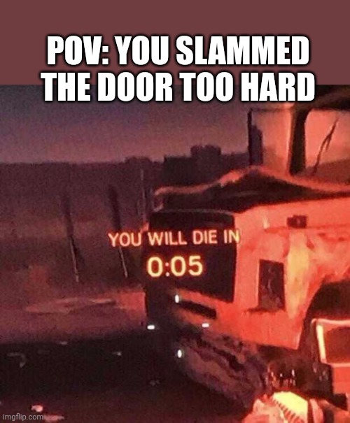 Yeet | POV: YOU SLAMMED THE DOOR TOO HARD | image tagged in you will die in 0 05,mom,can,be,mean | made w/ Imgflip meme maker