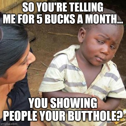 Third World Skeptical Kid Meme | SO YOU'RE TELLING ME FOR 5 BUCKS A MONTH... YOU SHOWING PEOPLE YOUR BUTTHOLE? | image tagged in memes,third world skeptical kid | made w/ Imgflip meme maker