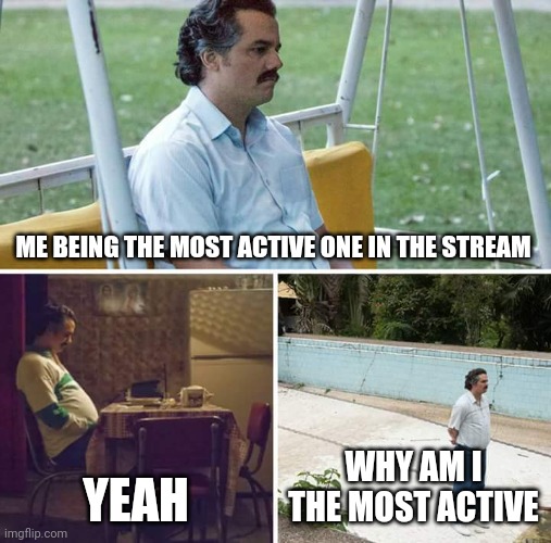 Sad Pablo Escobar | ME BEING THE MOST ACTIVE ONE IN THE STREAM; YEAH; WHY AM I THE MOST ACTIVE | image tagged in memes,sad pablo escobar | made w/ Imgflip meme maker