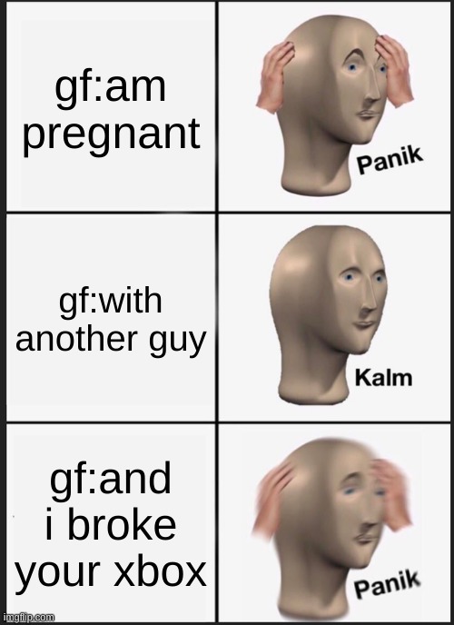 Panik Kalm Panik | gf:am pregnant; gf:with another guy; gf:and i broke your xbox | image tagged in memes,panik kalm panik | made w/ Imgflip meme maker