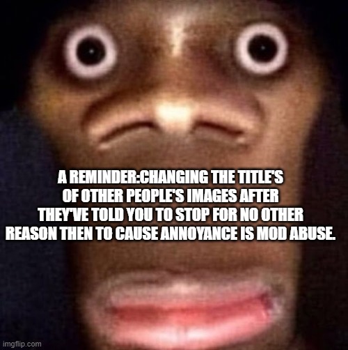 A REMINDER : CHANGING THE TITLE'S OF OTHER PEOPLE'S IMAGES AFTER THEY'VE TOLD YOU TO STOP FOR NO OTHER REASON THEN TO CAUSE ANNO | A REMINDER:CHANGING THE TITLE'S OF OTHER PEOPLE'S IMAGES AFTER THEY'VE TOLD YOU TO STOP FOR NO OTHER REASON THEN TO CAUSE ANNOYANCE IS MOD ABUSE. | image tagged in bruh | made w/ Imgflip meme maker