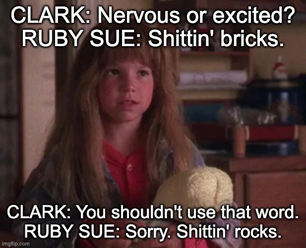 Nervous or excited? | CLARK: Nervous or excited?
RUBY SUE: Shittin' bricks. CLARK: You shouldn't use that word.
RUBY SUE: Sorry. Shittin' rocks. | image tagged in ruby sue hittin' bricks | made w/ Imgflip meme maker