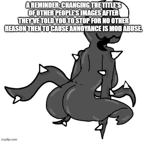 A REMINDER : CHANGING THE TITLE'S OF OTHER PEOPLE'S IMAGES AFTER THEY'VE TOLD YOU TO STOP FOR NO OTHER REASON THEN TO CAUSE ANNO | A REMINDER: CHANGING THE TITLE'S OF OTHER PEOPLE'S IMAGES AFTER THEY'VE TOLD YOU TO STOP FOR NO OTHER REASON THEN TO CAUSE ANNOYANCE IS MOD ABUSE. | image tagged in this abomination | made w/ Imgflip meme maker