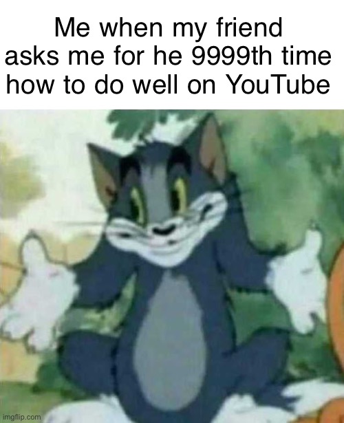 When you can’t give YouTube support | Me when my friend asks me for he 9999th time how to do well on YouTube | image tagged in youtube,memes,tom and jerry | made w/ Imgflip meme maker