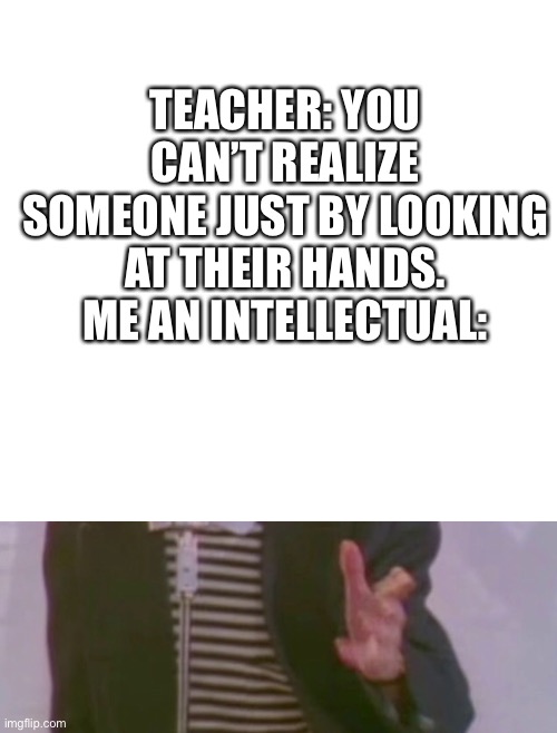 Can u? | TEACHER: YOU CAN’T REALIZE SOMEONE JUST BY LOOKING AT THEIR HANDS.
ME AN INTELLECTUAL: | image tagged in blank white template | made w/ Imgflip meme maker