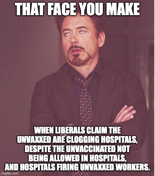 Logic is not the strong suit of any liberal | THAT FACE YOU MAKE; WHEN LIBERALS CLAIM THE UNVAXXED ARE CLOGGING HOSPITALS, DESPITE THE UNVACCINATED NOT BEING ALLOWED IN HOSPITALS, AND HOSPITALS FIRING UNVAXXED WORKERS. | image tagged in covid,2021,hospitals,vaccines,logic,emoting | made w/ Imgflip meme maker