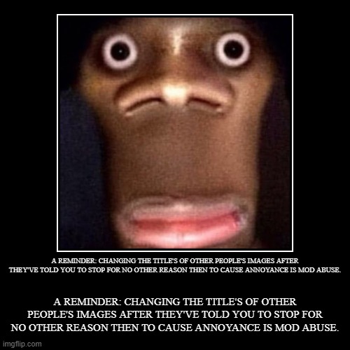 A REMINDER : CHANGING THE TITLE'S OF OTHER PEOPLE'S IMAGES AFTER THEY'VE TOLD YOU TO STOP FOR NO OTHER REASON THEN TO CAUSE ANNO | image tagged in funny,demotivationals | made w/ Imgflip demotivational maker