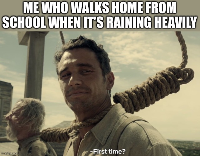 first time | ME WHO WALKS HOME FROM SCHOOL WHEN IT’S RAINING HEAVILY | image tagged in first time | made w/ Imgflip meme maker