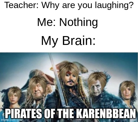 Karen as a pirate | Teacher: Why are you laughing? Me: Nothing; My Brain:; PIRATES OF THE KARENBBEAN | image tagged in pirates of the caribbean,pirates of the carribean,karen,why are you laughing,my brain | made w/ Imgflip meme maker