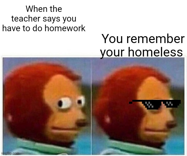 Monkey Puppet Meme | You remember your homeless; When the teacher says you have to do homework | image tagged in memes,monkey puppet | made w/ Imgflip meme maker