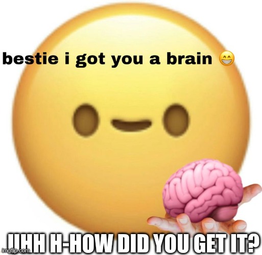 Bestie I got you a brain | UHH H-HOW DID YOU GET IT? | image tagged in bestie i got you a brain | made w/ Imgflip meme maker