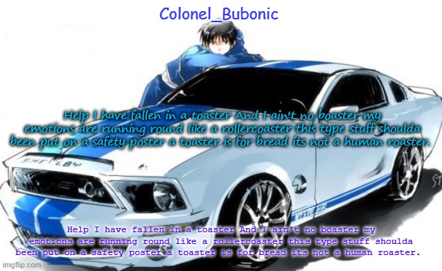 I don't have a Roy Mustang problem Bubonic does! | Help I have fallen in a toaster And I ain't no boaster my emotions are running round like a rollercoaster this type stuff shoulda been put on a safety poster a toaster is for bread its not a human roaster. Help I have fallen in a toaster And I ain't no boaster my emotions are running round like a rollercoaster this type stuff shoulda been put on a safety poster a toaster is for bread its not a human roaster. | image tagged in i don't have a roy mustang problem bubonic does | made w/ Imgflip meme maker