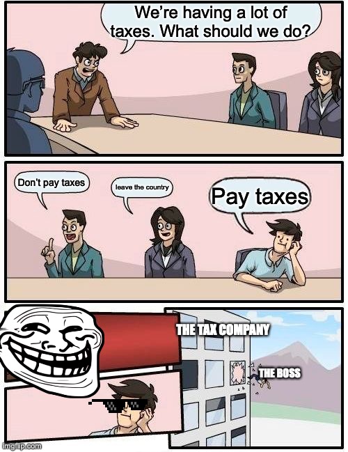 How to pay taxes but fail | We’re having a lot of taxes. What should we do? Don’t pay taxes; leave the country; Pay taxes; THE TAX COMPANY; THE BOSS | image tagged in memes,boardroom meeting suggestion | made w/ Imgflip meme maker
