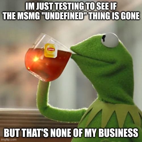 Welp, it worked. | IM JUST TESTING TO SEE IF THE MSMG "UNDEFINED" THING IS GONE; BUT THAT'S NONE OF MY BUSINESS | image tagged in memes,but that's none of my business,kermit the frog | made w/ Imgflip meme maker