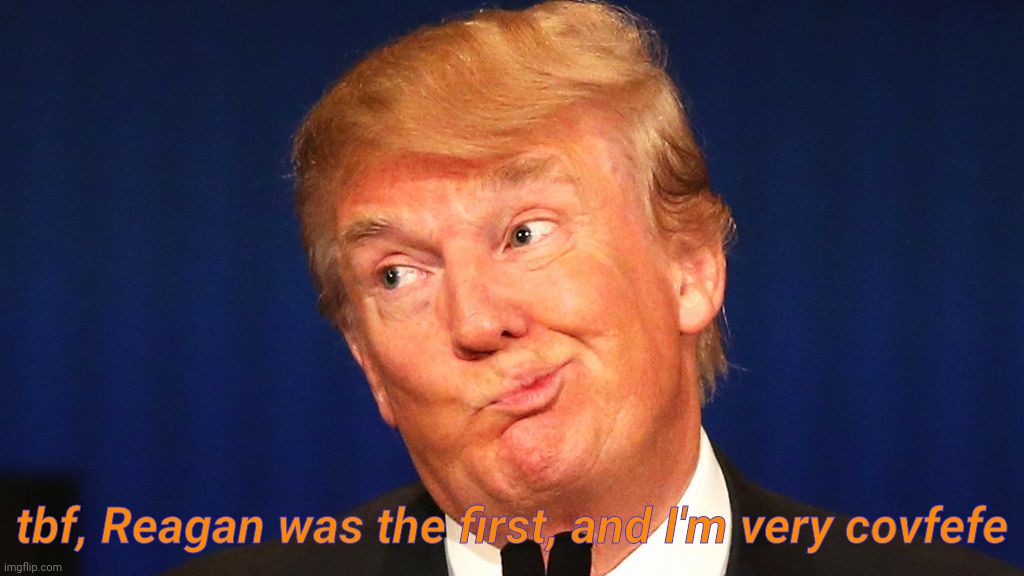 Trump the Moron | tbf, Reagan was the first, and I'm very covfefe | image tagged in trump the moron | made w/ Imgflip meme maker