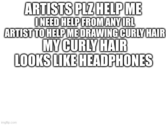 not lgbtq but i need help | ARTISTS PLZ HELP ME; I NEED HELP FROM ANY IRL ARTIST TO HELP ME DRAWING CURLY HAIR; MY CURLY HAIR LOOKS LIKE HEADPHONES | image tagged in blank white template | made w/ Imgflip meme maker