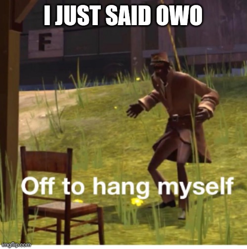 Off to hang myself! | I JUST SAID OWO | image tagged in off to hang myself | made w/ Imgflip meme maker