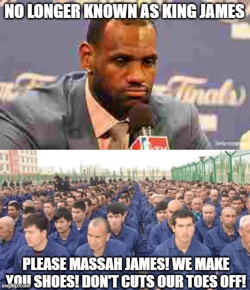 And just like that, black Americans supported slavery. | NO LONGER KNOWN AS KING JAMES; PLEASE MASSAH JAMES! WE MAKE YOU SHOES! DON'T CUTS OUR TOES OFF! | image tagged in lebron james,uighur concentration camp,liberal hypocrisy,nba,politics,slavery | made w/ Imgflip meme maker