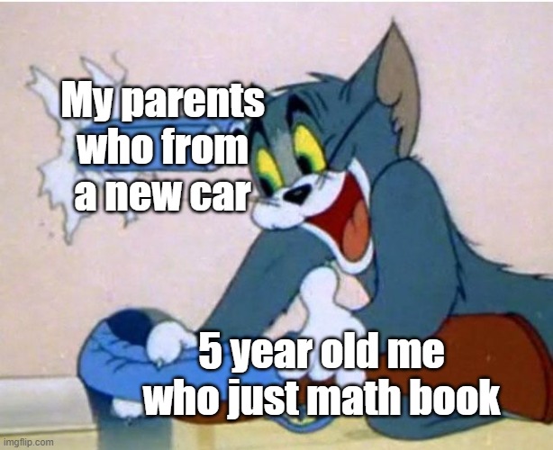 Ah, yes | My parents who from a new car; 5 year old me who just math book | image tagged in tom and jerry,memes | made w/ Imgflip meme maker