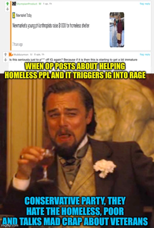 Worst conservatives, ever | WHEN OP POSTS ABOUT HELPING HOMELESS PPL AND IT TRIGGERS IG INTO RAGE; CONSERVATIVE PARTY, THEY HATE THE HOMELESS, POOR AND TALKS MAD CRAP ABOUT VETERANS | image tagged in memes,laughing leo,wubs loves photo editing,just bc i can | made w/ Imgflip meme maker