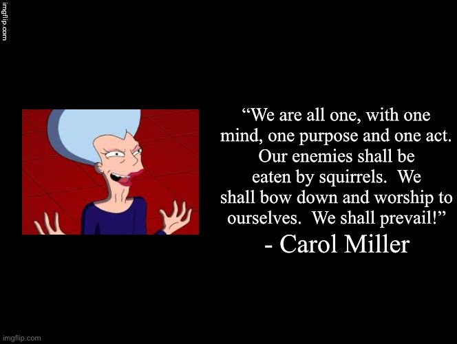 Double Long Black Template | “We are all one, with one mind, one purpose and one act. Our enemies shall be eaten by squirrels.  We shall bow down and worship to ourselves.  We shall prevail!”; - Carol Miller | image tagged in double long black template | made w/ Imgflip meme maker