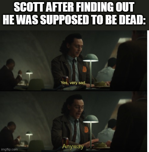 Yes, very sad. Anyway | SCOTT AFTER FINDING OUT HE WAS SUPPOSED TO BE DEAD: | image tagged in yes very sad anyway | made w/ Imgflip meme maker