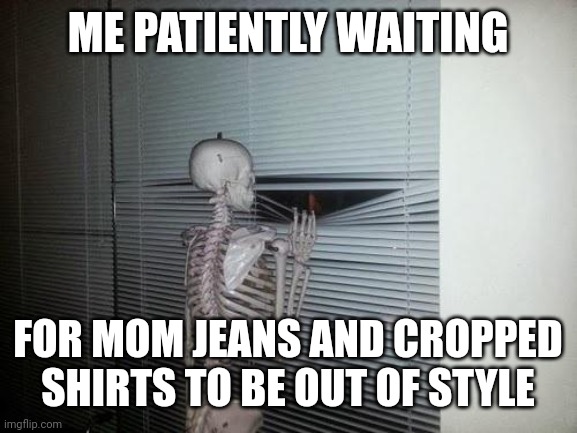 Crop tops must die | ME PATIENTLY WAITING; FOR MOM JEANS AND CROPPED SHIRTS TO BE OUT OF STYLE | image tagged in skeleton looking out window,fashion,gen z,millennial,wedgie | made w/ Imgflip meme maker