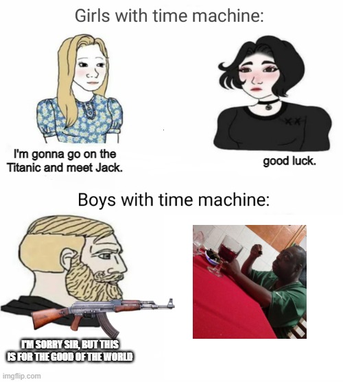 Time machine | good luck. I'm gonna go on the Titanic and meet Jack. I'M SORRY SIR, BUT THIS IS FOR THE GOOD OF THE WORLD | image tagged in time machine,covid-19,boys vs girls | made w/ Imgflip meme maker