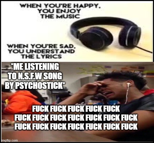 so deep lyrics | *ME LISTENING TO N.S.F.W SONG BY PSYCHOSTICK*; FUCK FUCK FUCK FUCK FUCK FUCK FUCK FUCK FUCK FUCK FUCK FUCK FUCK FUCK FUCK FUCK FUCK FUCK FUCK | image tagged in memes,funny,i want to die | made w/ Imgflip meme maker