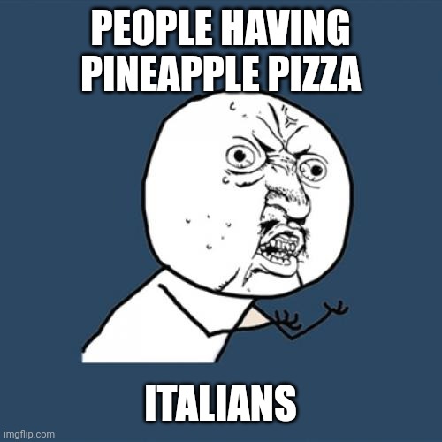 Y U No | PEOPLE HAVING PINEAPPLE PIZZA; ITALIANS | image tagged in memes,y u no | made w/ Imgflip meme maker
