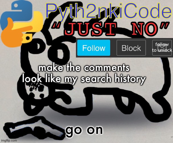 Pyth2nkiCode AnnounceTemp | make the comments look like my search history; go on | image tagged in pyth2nkicode announce temp | made w/ Imgflip meme maker