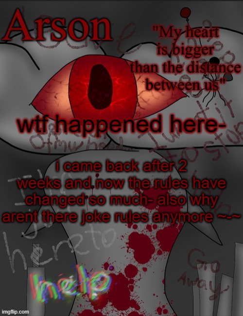 Arson's announcement temp | wtf happened here-; i came back after 2 weeks and now the rules have changed so much- also why arent there joke rules anymore ~-~ | image tagged in arson's announcement temp | made w/ Imgflip meme maker