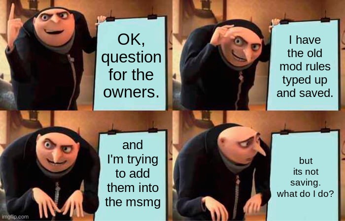 im new | OK, question for the owners. I have the old mod rules typed up and saved. and I'm trying to add them into the msmg; but its not saving. what do I do? | image tagged in memes,gru's plan | made w/ Imgflip meme maker