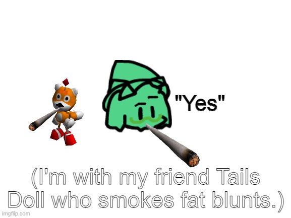 Blank White Template | "Yes" (I'm with my friend Tails Doll who smokes fat blunts.) | image tagged in blank white template | made w/ Imgflip meme maker