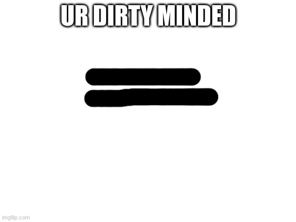 Censorship | UR DIRTY MINDED | image tagged in blank white template | made w/ Imgflip meme maker