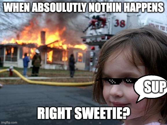 Disaster Girl | WHEN ABSOULUTLY NOTHIN HAPPENS; SUP; RIGHT SWEETIE? | image tagged in memes,disaster girl | made w/ Imgflip meme maker