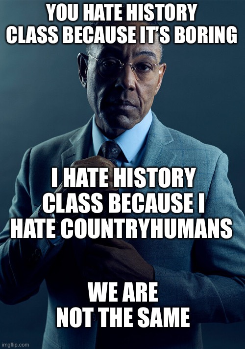 Who else | YOU HATE HISTORY CLASS BECAUSE IT’S BORING; I HATE HISTORY CLASS BECAUSE I HATE COUNTRYHUMANS; WE ARE NOT THE SAME | image tagged in gus fring we are not the same | made w/ Imgflip meme maker